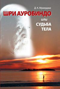 Мукерджи Д.К. Шри Ауробиндо или судьба тела :: Магазин Хануман.ру — товары для йоги